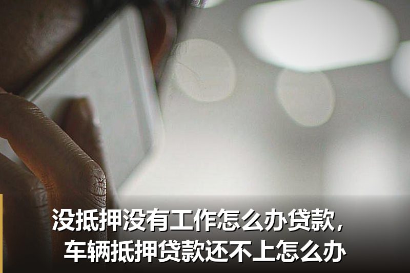 没抵押没有工作怎么办贷款,车辆抵押贷款还不上怎么办 没抵押没有工作怎么办贷款,车辆抵押贷款还不上怎么办