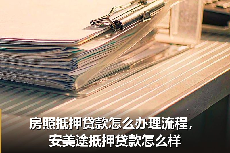 房照抵押贷款怎么办理流程，安美途抵押贷款怎么样