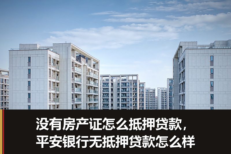 没有房产证怎么抵押贷款,平安银行无抵押贷款怎么样 没有房产证怎么抵押贷款,平安银行无抵押贷款怎么样