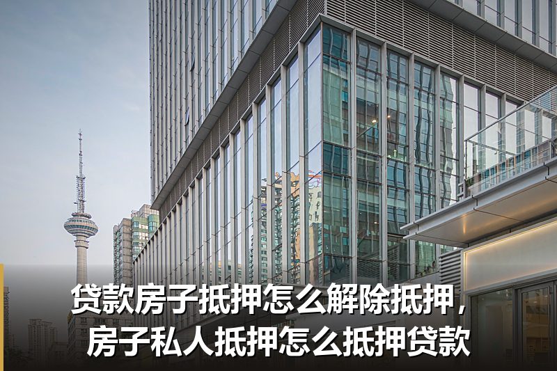 贷款房子抵押怎么解除抵押,房子私人抵押怎么抵押贷款 贷款房子抵押怎么解除抵押,房子私人抵押怎么抵押贷款