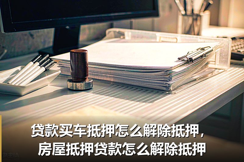 贷款买车抵押怎么解除抵押,房屋抵押贷款怎么解除抵押 贷款买车抵押怎么解除抵押,房屋抵押贷款怎么解除抵押