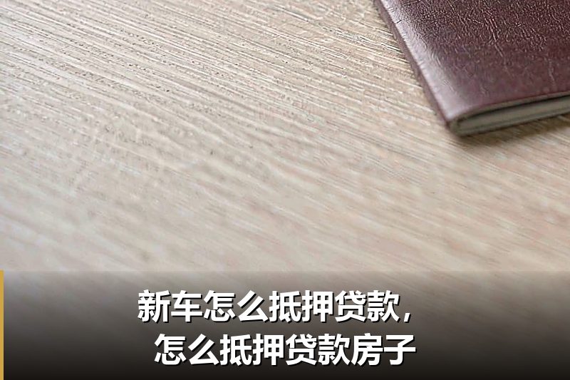 新车怎么抵押贷款,怎么抵押贷款房子 新车怎么抵押贷款,怎么抵押贷款房子