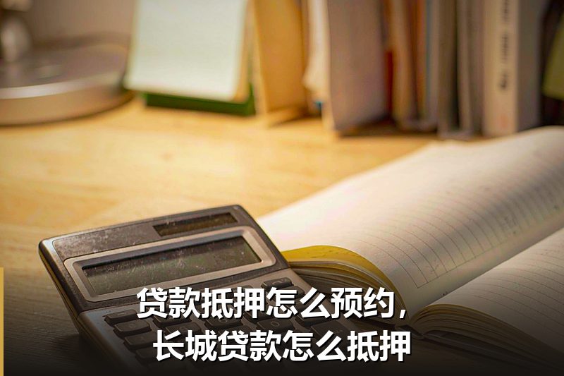 贷款抵押怎么预约，长城贷款怎么抵押