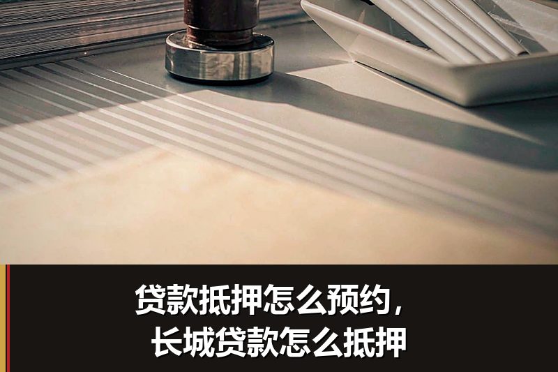 贷款抵押怎么预约，长城贷款怎么抵押