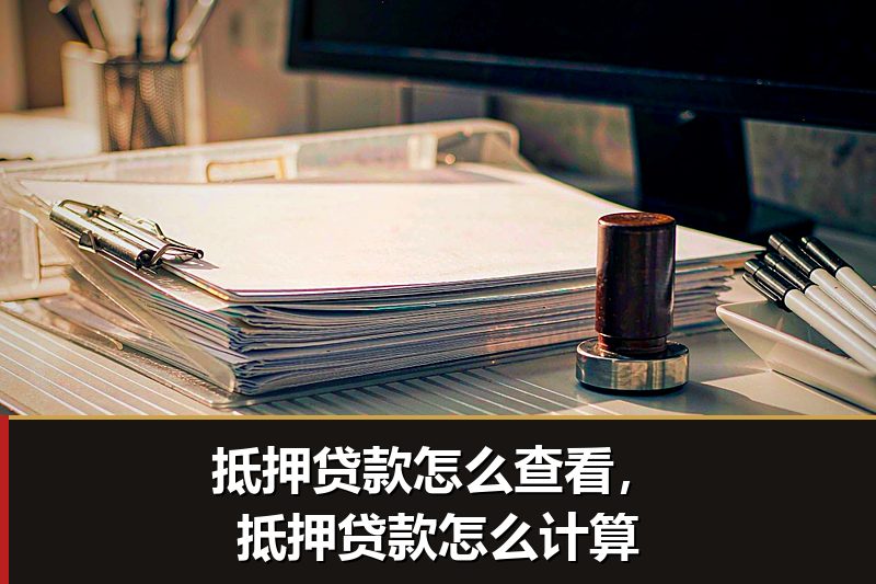 抵押贷款怎么查看,抵押贷款怎么计算 抵押贷款怎么查看,抵押贷款怎么计算