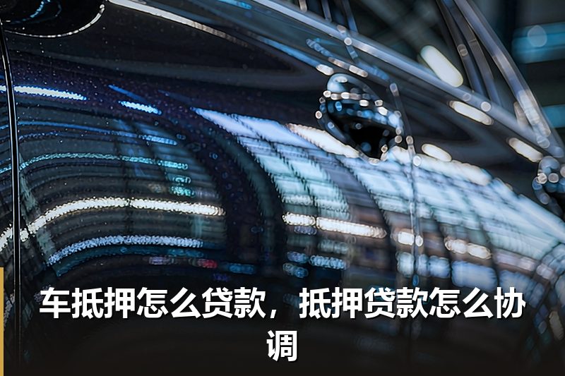 车抵押怎么贷款,抵押贷款怎么协调 车抵押怎么贷款,抵押贷款怎么协调