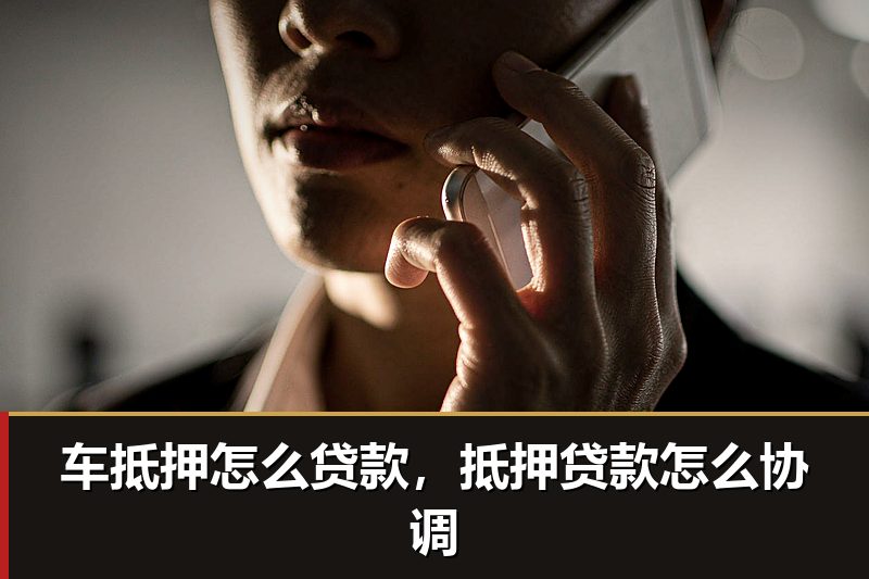 车抵押怎么贷款,抵押贷款怎么协调 车抵押怎么贷款,抵押贷款怎么协调