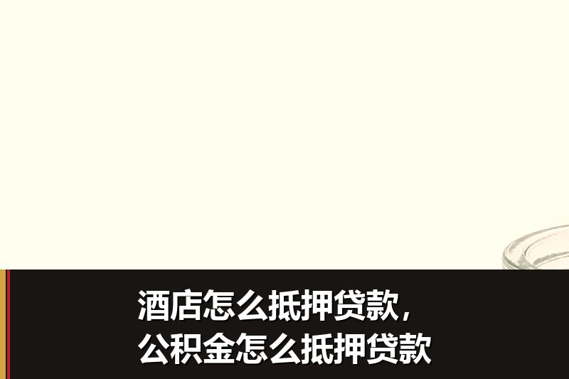 酒店怎么抵押贷款,公积金怎么抵押贷款 酒店怎么抵押贷款,公积金怎么抵押贷款