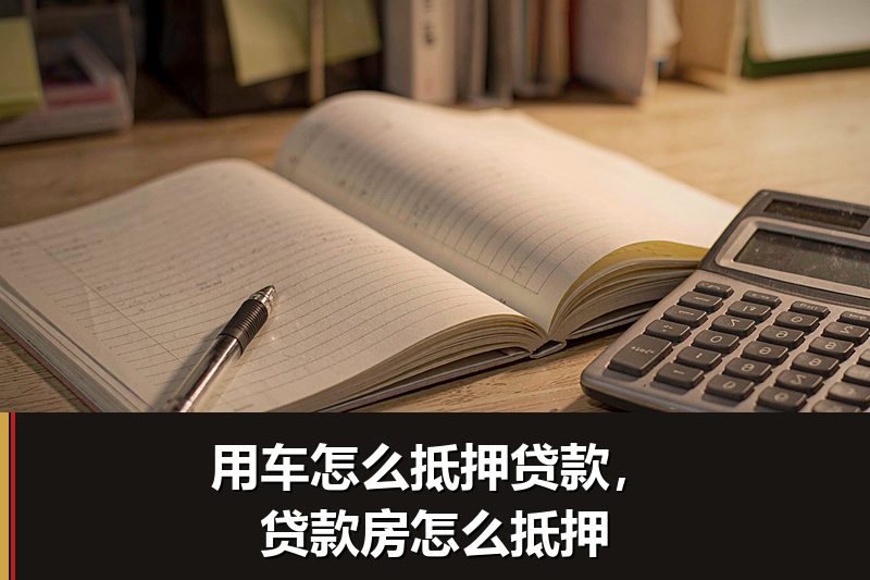 用车怎么抵押贷款,贷款房怎么抵押 用车怎么抵押贷款,贷款房怎么抵押