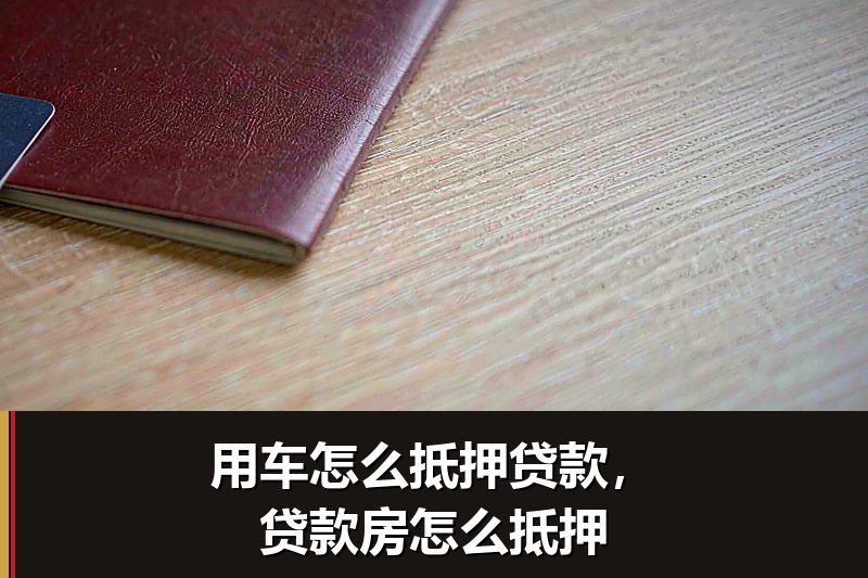 用车怎么抵押贷款,贷款房怎么抵押 用车怎么抵押贷款,贷款房怎么抵押