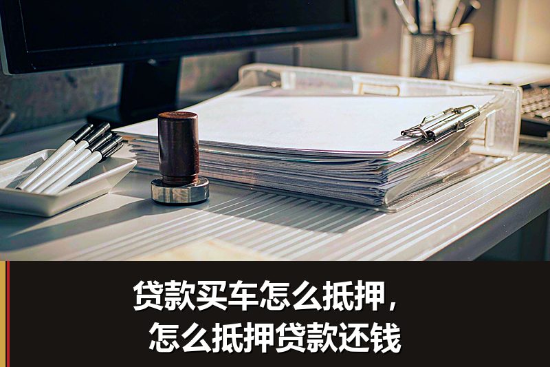 贷款买车怎么抵押,怎么抵押贷款还钱 贷款买车怎么抵押,怎么抵押贷款还钱