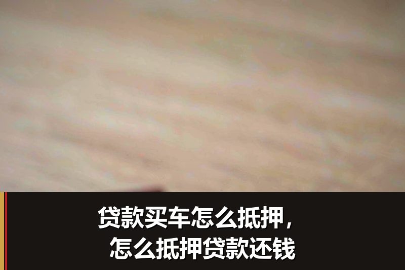贷款买车怎么抵押,怎么抵押贷款还钱 贷款买车怎么抵押,怎么抵押贷款还钱