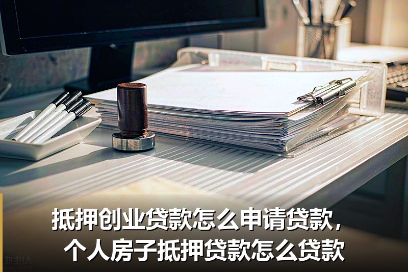 抵押创业贷款怎么申请贷款，个人房子抵押贷款怎么贷款