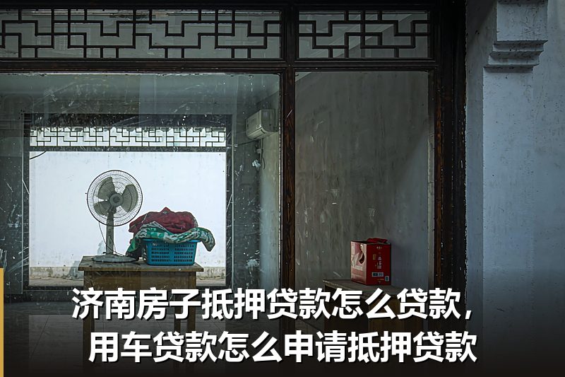 济南房子抵押贷款怎么贷款,用车贷款怎么申请抵押贷款 济南房子抵押贷款怎么贷款,用车贷款怎么申请抵押贷款