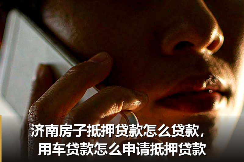 济南房子抵押贷款怎么贷款,用车贷款怎么申请抵押贷款 济南房子抵押贷款怎么贷款,用车贷款怎么申请抵押贷款