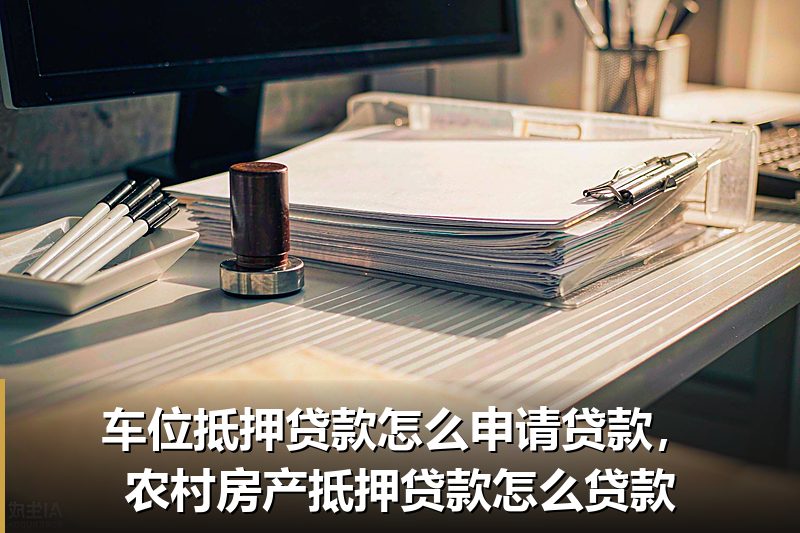 车位抵押贷款怎么申请贷款,农村房产抵押贷款怎么贷款 车位抵押贷款怎么申请贷款,农村房产抵押贷款怎么贷款