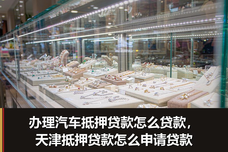 办理汽车抵押贷款怎么贷款，天津抵押贷款怎么申请贷款