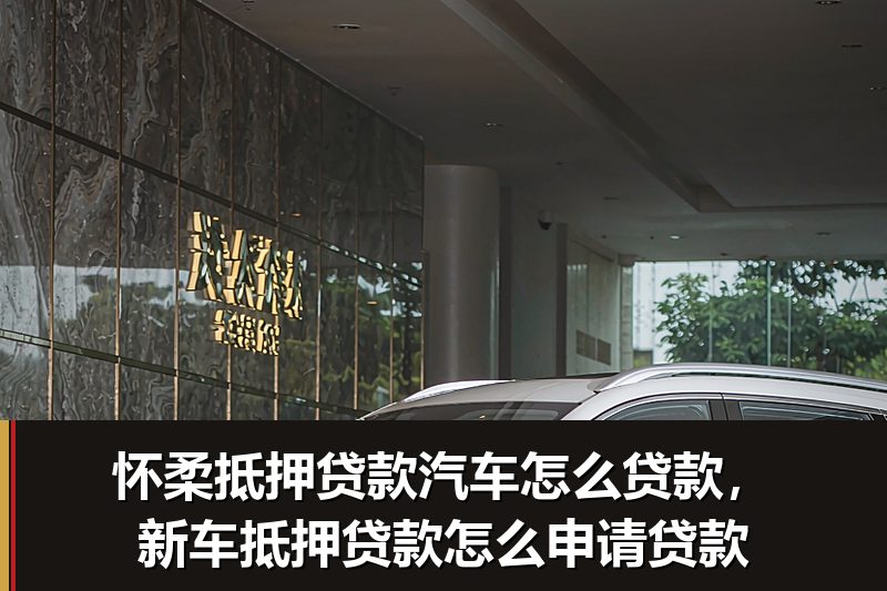 怀柔抵押贷款汽车怎么贷款,新车抵押贷款怎么申请贷款 怀柔抵押贷款汽车怎么贷款,新车抵押贷款怎么申请贷款