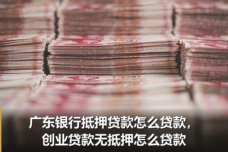 广东银行抵押贷款怎么贷款,创业贷款无抵押怎么贷款 广东银行抵押贷款怎么贷款,创业贷款无抵押怎么贷款