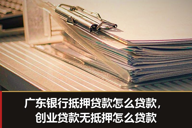 广东银行抵押贷款怎么贷款,创业贷款无抵押怎么贷款 广东银行抵押贷款怎么贷款,创业贷款无抵押怎么贷款