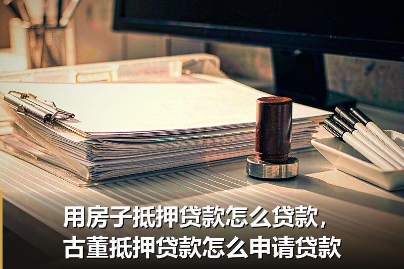 用房子抵押贷款怎么贷款，古董抵押贷款怎么申请贷款