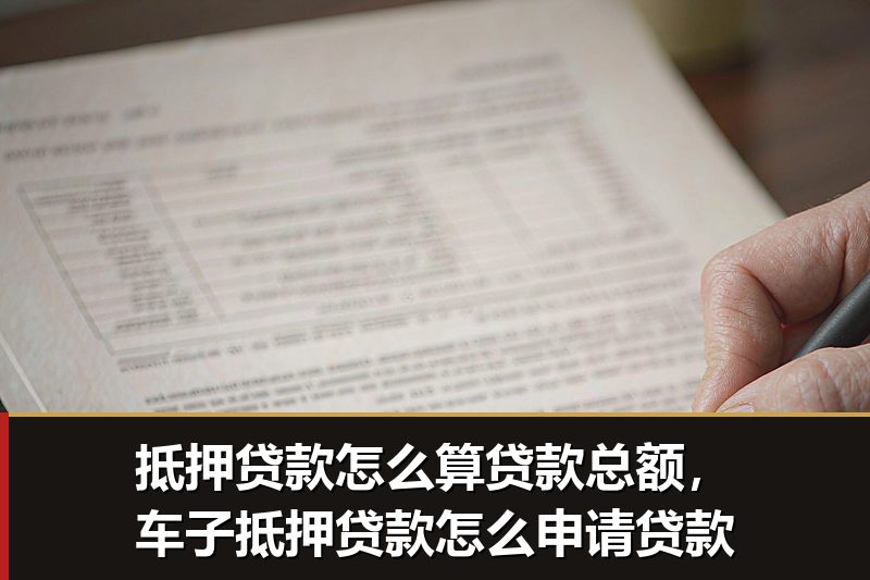 抵押贷款怎么算贷款总额,车子抵押贷款怎么申请贷款 抵押贷款怎么算贷款总额,车子抵押贷款怎么申请贷款