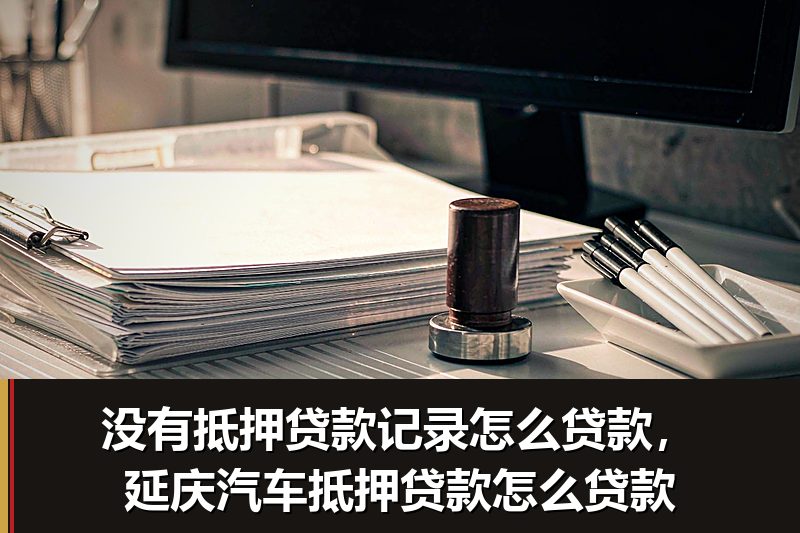 没有抵押贷款记录怎么贷款,延庆汽车抵押贷款怎么贷款 没有抵押贷款记录怎么贷款,延庆汽车抵押贷款怎么贷款
