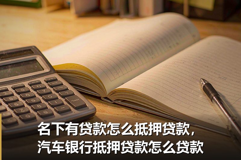 名下有贷款怎么抵押贷款,汽车银行抵押贷款怎么贷款 名下有贷款怎么抵押贷款,汽车银行抵押贷款怎么贷款