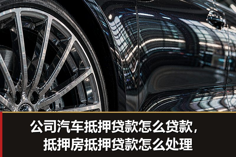 公司汽车抵押贷款怎么贷款,抵押房抵押贷款怎么处理 公司汽车抵押贷款怎么贷款,抵押房抵押贷款怎么处理