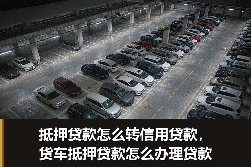 抵押贷款怎么转信用贷款,货车抵押贷款怎么办理贷款 抵押贷款怎么转信用贷款,货车抵押贷款怎么办理贷款