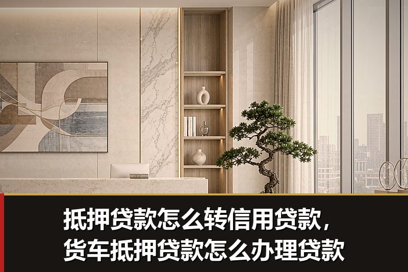 抵押贷款怎么转信用贷款,货车抵押贷款怎么办理贷款 抵押贷款怎么转信用贷款,货车抵押贷款怎么办理贷款