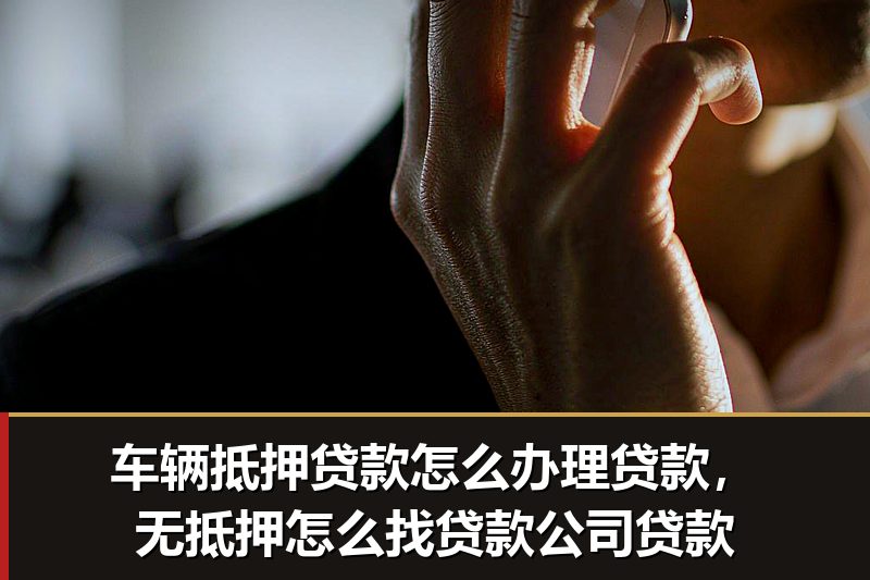 车辆抵押贷款怎么办理贷款,无抵押怎么找贷款公司贷款 车辆抵押贷款怎么办理贷款,无抵押怎么找贷款公司贷款