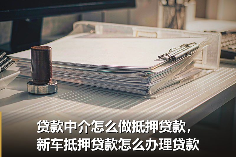 贷款中介怎么做抵押贷款,新车抵押贷款怎么办理贷款 贷款中介怎么做抵押贷款,新车抵押贷款怎么办理贷款