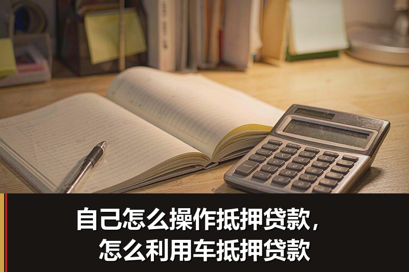 自己怎么操作抵押贷款,怎么利用车抵押贷款 自己怎么操作抵押贷款,怎么利用车抵押贷款