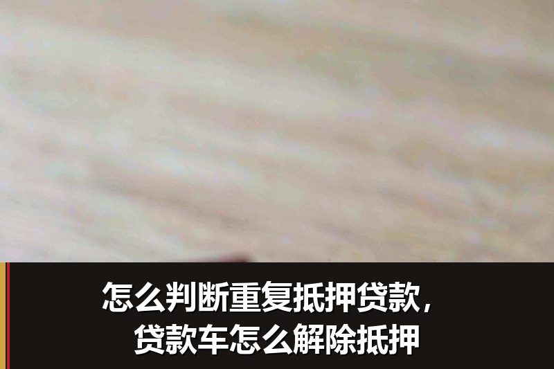 怎么判断重复抵押贷款,贷款车怎么解除抵押 怎么判断重复抵押贷款,贷款车怎么解除抵押