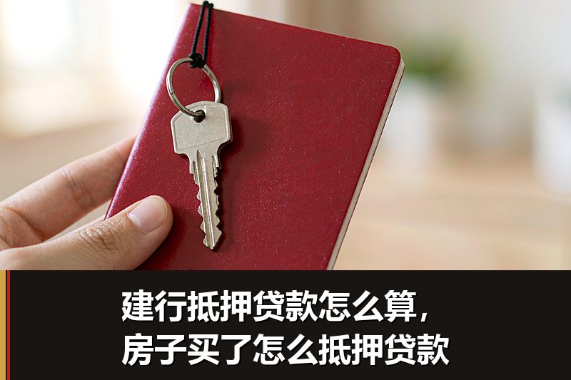 建行抵押贷款怎么算，房子买了怎么抵押贷款