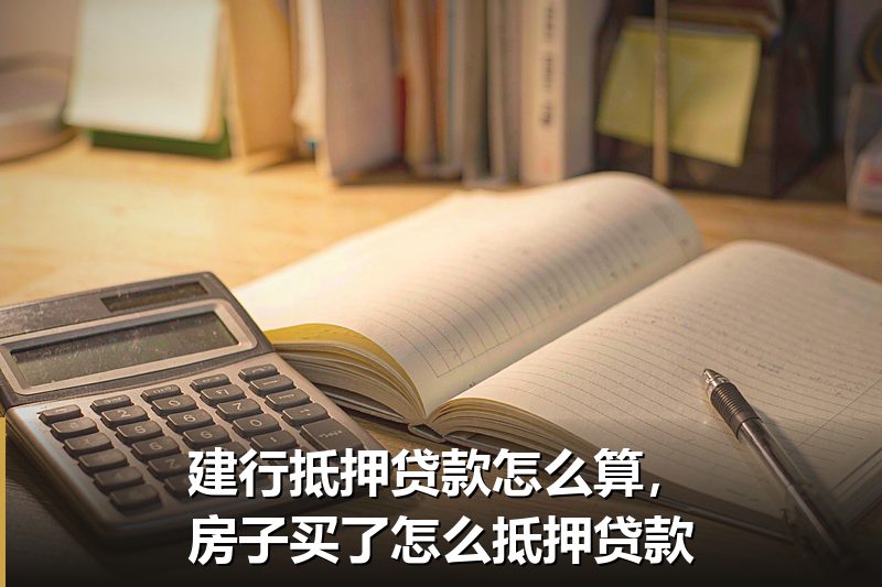 建行抵押贷款怎么算，房子买了怎么抵押贷款
