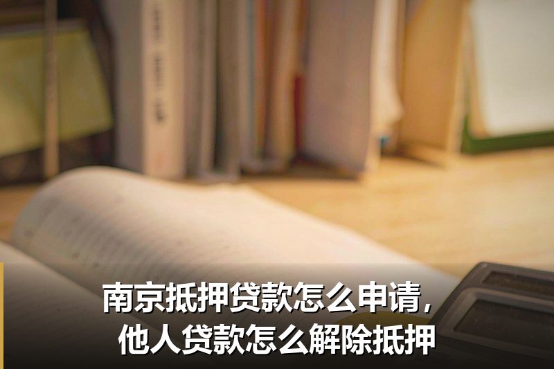 南京抵押贷款怎么申请,他人贷款怎么解除抵押 南京抵押贷款怎么申请,他人贷款怎么解除抵押