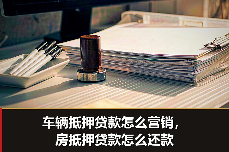 车辆抵押贷款怎么营销,房抵押贷款怎么还款 车辆抵押贷款怎么营销,房抵押贷款怎么还款