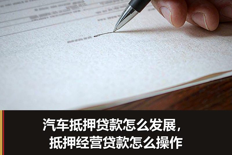 汽车抵押贷款怎么发展,抵押经营贷款怎么操作 汽车抵押贷款怎么发展,抵押经营贷款怎么操作