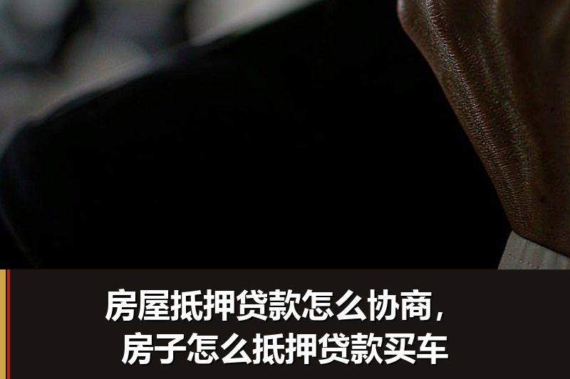 房屋抵押贷款怎么协商，房子怎么抵押贷款买车