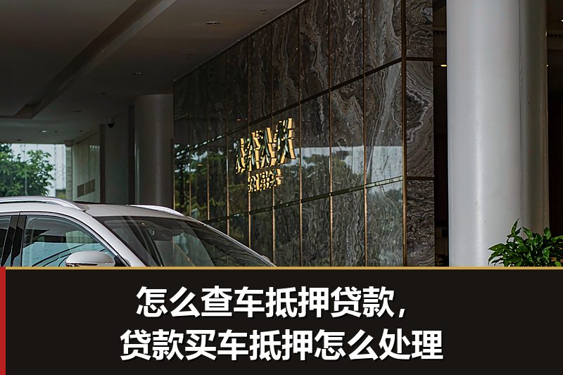 怎么查车抵押贷款,贷款买车抵押怎么处理 怎么查车抵押贷款,贷款买车抵押怎么处理