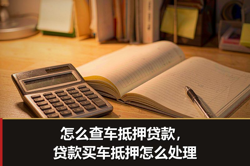 怎么查车抵押贷款,贷款买车抵押怎么处理 怎么查车抵押贷款,贷款买车抵押怎么处理