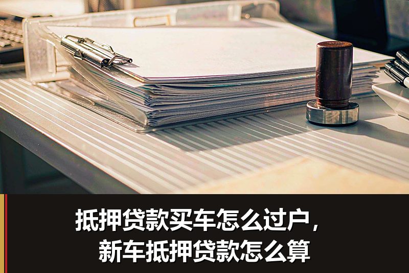 抵押贷款买车怎么过户,新车抵押贷款怎么算 抵押贷款买车怎么过户,新车抵押贷款怎么算