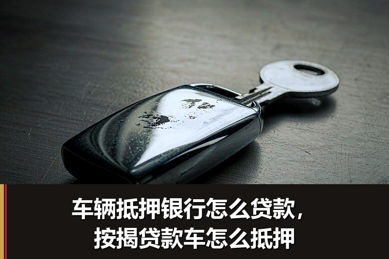 车辆抵押银行怎么贷款,按揭贷款车怎么抵押 车辆抵押银行怎么贷款,按揭贷款车怎么抵押