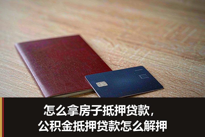 怎么拿房子抵押贷款,公积金抵押贷款怎么解押 怎么拿房子抵押贷款,公积金抵押贷款怎么解押