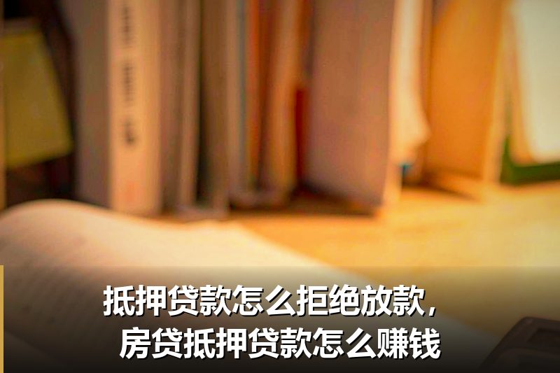 抵押贷款怎么拒绝放款,房贷抵押贷款怎么赚钱 抵押贷款怎么拒绝放款,房贷抵押贷款怎么赚钱