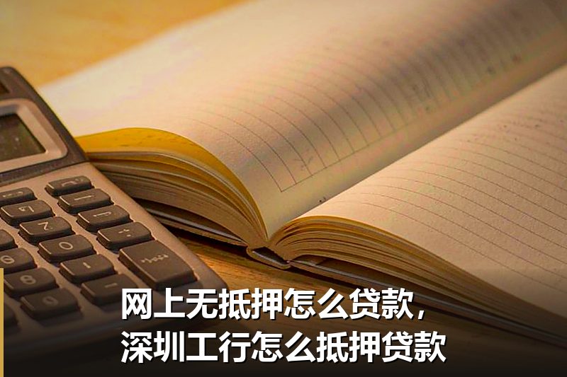 网上无抵押怎么贷款，深圳工行怎么抵押贷款