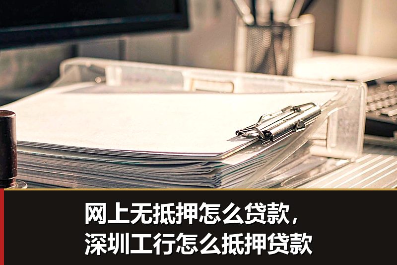网上无抵押怎么贷款，深圳工行怎么抵押贷款