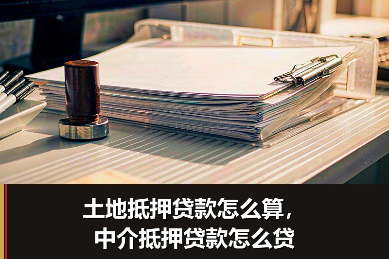 土地抵押贷款怎么算，中介抵押贷款怎么贷